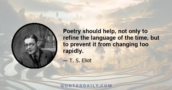 Poetry should help, not only to refine the language of the time, but to prevent it from changing too rapidly.