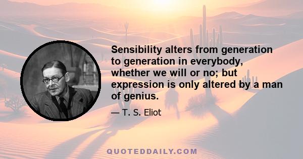 Sensibility alters from generation to generation in everybody, whether we will or no; but expression is only altered by a man of genius.