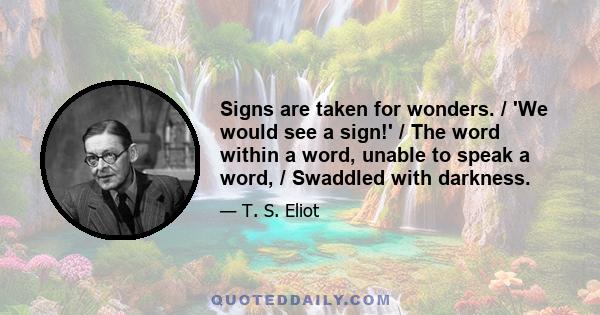 Signs are taken for wonders. / 'We would see a sign!' / The word within a word, unable to speak a word, / Swaddled with darkness.