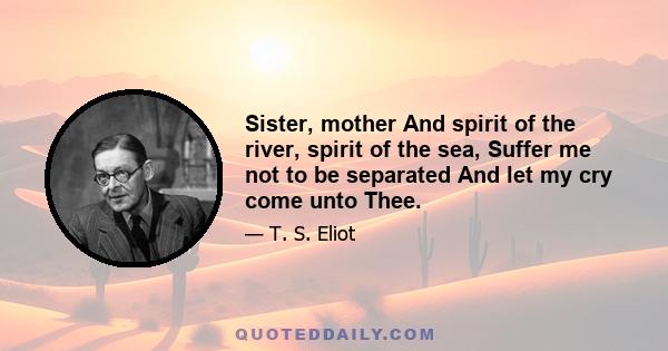 Sister, mother And spirit of the river, spirit of the sea, Suffer me not to be separated And let my cry come unto Thee.