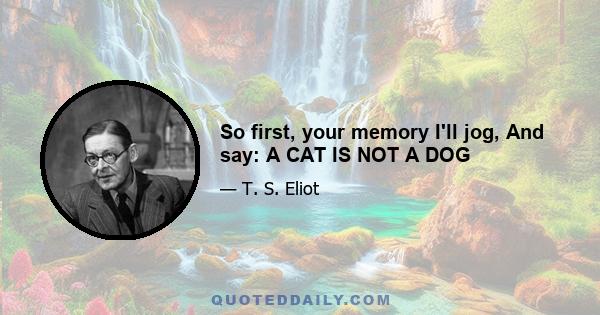 So first, your memory I'll jog, And say: A CAT IS NOT A DOG