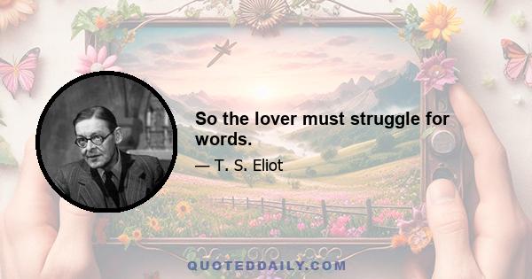 So the lover must struggle for words.