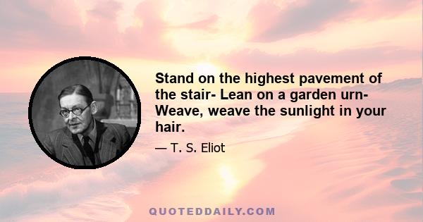 Stand on the highest pavement of the stair- Lean on a garden urn- Weave, weave the sunlight in your hair.