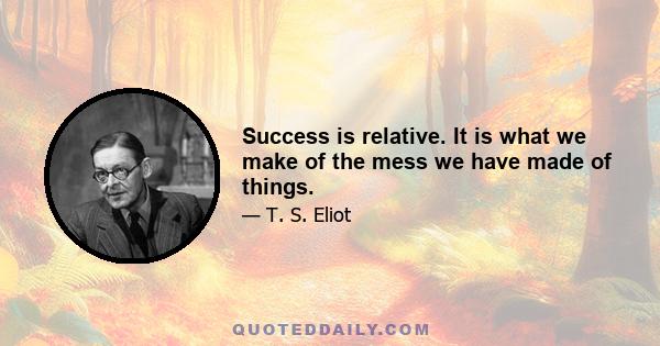 Success is relative. It is what we make of the mess we have made of things.