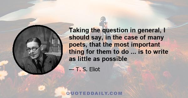 Taking the question in general, I should say, in the case of many poets, that the most important thing for them to do ... is to write as little as possible