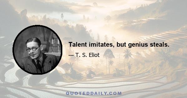 Talent imitates, but genius steals.