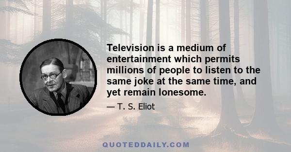 Television is a medium of entertainment which permits millions of people to listen to the same joke at the same time, and yet remain lonesome.