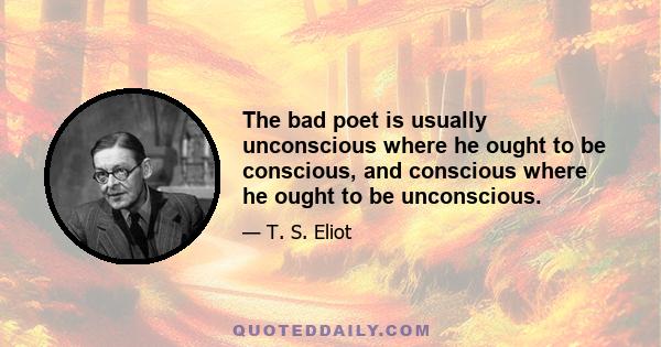 The bad poet is usually unconscious where he ought to be conscious, and conscious where he ought to be unconscious.