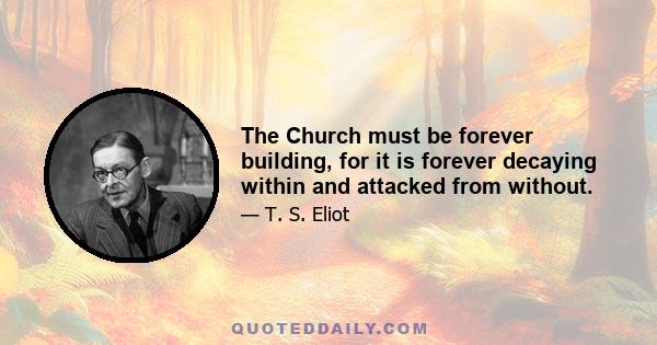 The Church must be forever building, for it is forever decaying within and attacked from without.