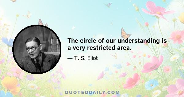 The circle of our understanding is a very restricted area.