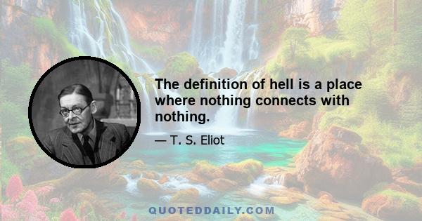 The definition of hell is a place where nothing connects with nothing.