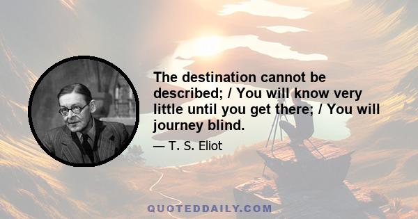 The destination cannot be described; / You will know very little until you get there; / You will journey blind.