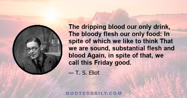 The dripping blood our only drink, The bloody flesh our only food: In spite of which we like to think That we are sound, substantial flesh and blood Again, in spite of that, we call this Friday good.