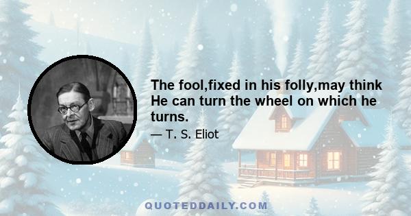 The fool,fixed in his folly,may think He can turn the wheel on which he turns.