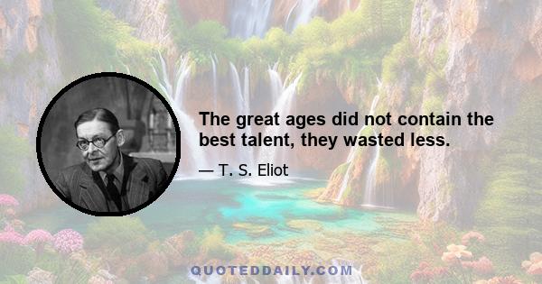 The great ages did not contain the best talent, they wasted less.