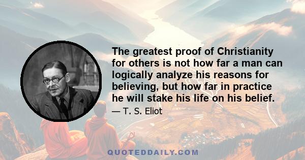 The greatest proof of Christianity for others is not how far a man can logically analyze his reasons for believing, but how far in practice he will stake his life on his belief.