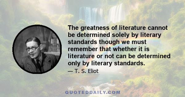 The greatness of literature cannot be determined solely by literary standards though we must remember that whether it is literature or not can be determined only by literary standards.