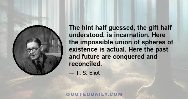 The hint half guessed, the gift half understood, is incarnation. Here the impossible union of spheres of existence is actual. Here the past and future are conquered and reconciled.