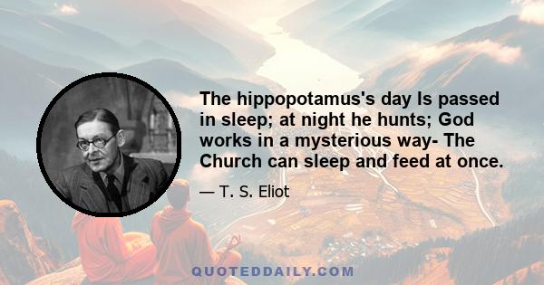 The hippopotamus's day Is passed in sleep; at night he hunts; God works in a mysterious way- The Church can sleep and feed at once.