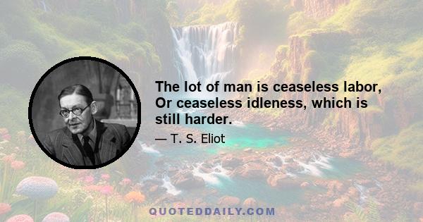 The lot of man is ceaseless labor, Or ceaseless idleness, which is still harder.