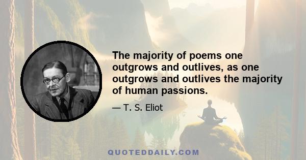 The majority of poems one outgrows and outlives, as one outgrows and outlives the majority of human passions.