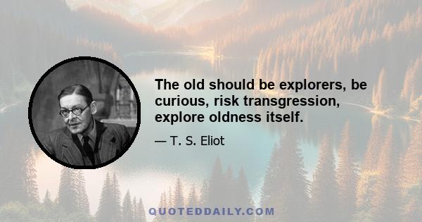 The old should be explorers, be curious, risk transgression, explore oldness itself.