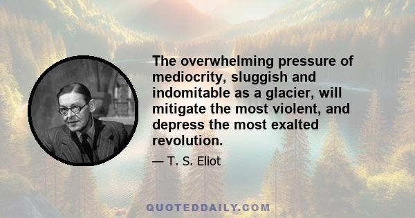 The overwhelming pressure of mediocrity, sluggish and indomitable as a glacier, will mitigate the most violent, and depress the most exalted revolution.