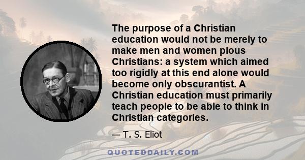 The purpose of a Christian education would not be merely to make men and women pious Christians: a system which aimed too rigidly at this end alone would become only obscurantist. A Christian education must primarily