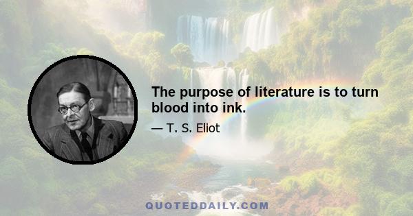 The purpose of literature is to turn blood into ink.