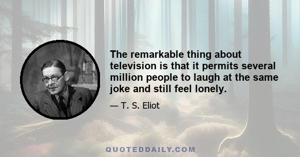 The remarkable thing about television is that it permits several million people to laugh at the same joke and still feel lonely.