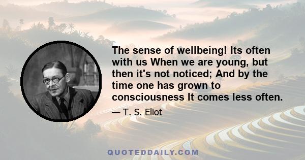 The sense of wellbeing! Its often with us When we are young, but then it's not noticed; And by the time one has grown to consciousness It comes less often.