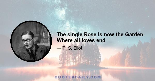 The single Rose Is now the Garden Where all loves end