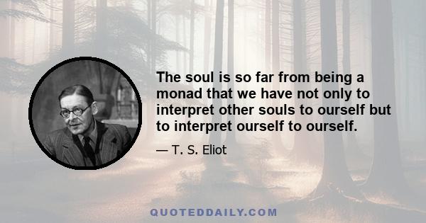 The soul is so far from being a monad that we have not only to interpret other souls to ourself but to interpret ourself to ourself.