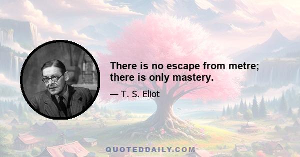 There is no escape from metre; there is only mastery.