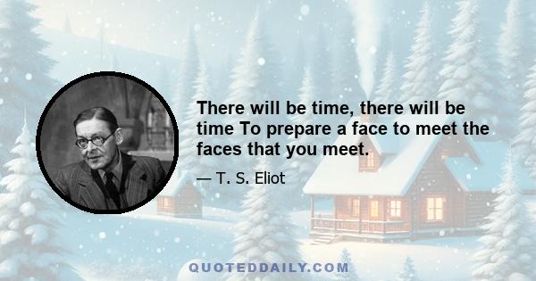 There will be time, there will be time To prepare a face to meet the faces that you meet.