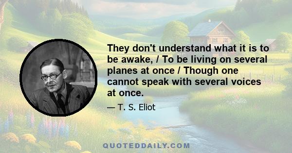 They don't understand what it is to be awake, / To be living on several planes at once / Though one cannot speak with several voices at once.