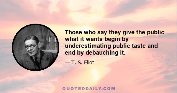 Those who say they give the public what it wants begin by underestimating public taste and end by debauching it.