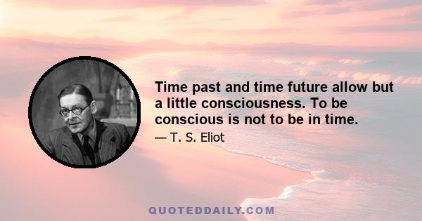 Time past and time future allow but a little consciousness. To be conscious is not to be in time.