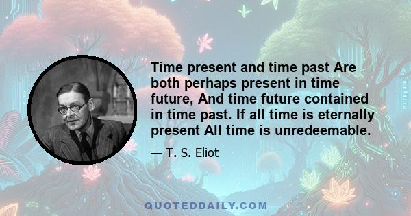 Time present and time past Are both perhaps present in time future, And time future contained in time past. If all time is eternally present All time is unredeemable.