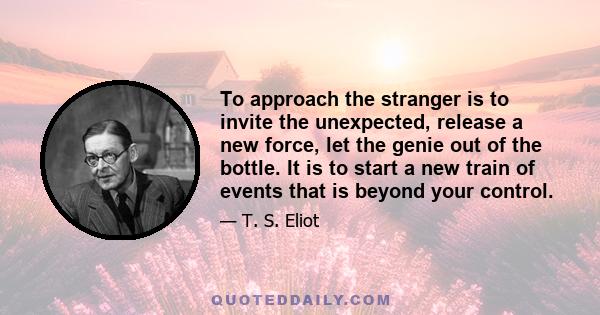 To approach the stranger is to invite the unexpected, release a new force, let the genie out of the bottle. It is to start a new train of events that is beyond your control.