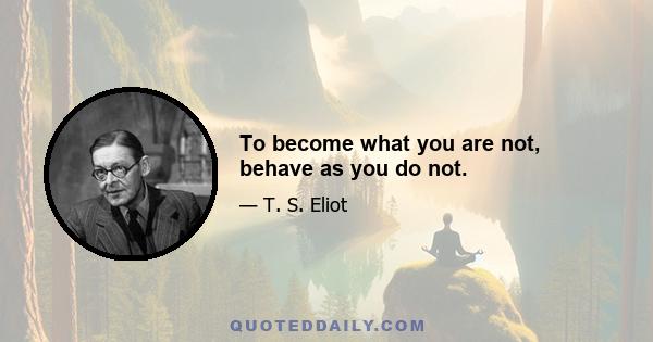 To become what you are not, behave as you do not.