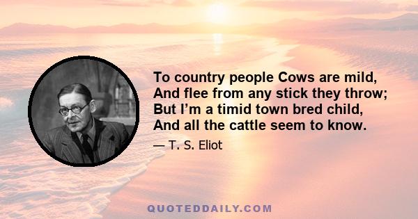 To country people Cows are mild, And flee from any stick they throw; But I’m a timid town bred child, And all the cattle seem to know.