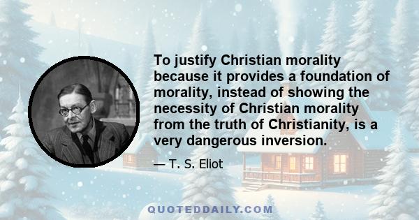 To justify Christian morality because it provides a foundation of morality, instead of showing the necessity of Christian morality from the truth of Christianity, is a very dangerous inversion.