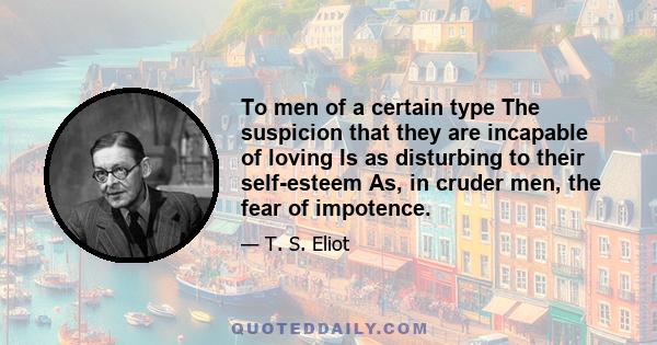 To men of a certain type The suspicion that they are incapable of loving Is as disturbing to their self-esteem As, in cruder men, the fear of impotence.