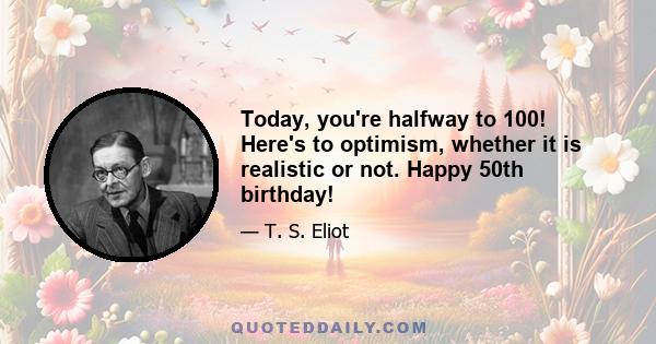 Today, you're halfway to 100! Here's to optimism, whether it is realistic or not. Happy 50th birthday!