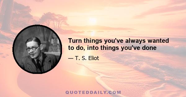 Turn things you've always wanted to do, into things you've done