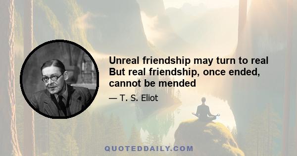 Unreal friendship may turn to real But real friendship, once ended, cannot be mended