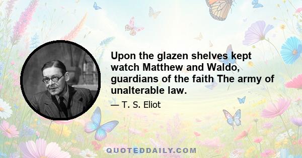 Upon the glazen shelves kept watch Matthew and Waldo, guardians of the faith The army of unalterable law.