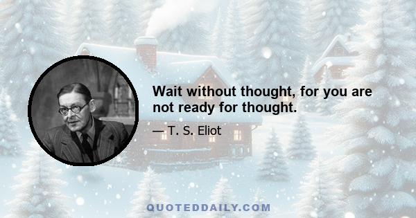 Wait without thought, for you are not ready for thought.