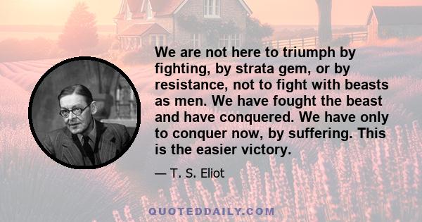 We are not here to triumph by fighting, by strata gem, or by resistance, not to fight with beasts as men. We have fought the beast and have conquered. We have only to conquer now, by suffering. This is the easier